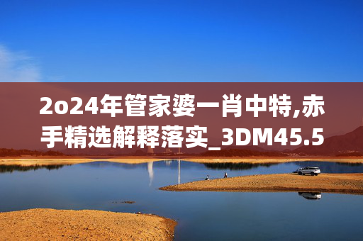 2o24年管家婆一肖中特,赤手精选解释落实_3DM45.50.42