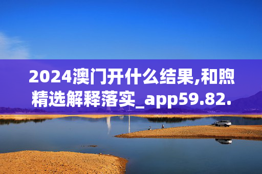 2024澳门开什么结果,和煦精选解释落实_app59.82.17