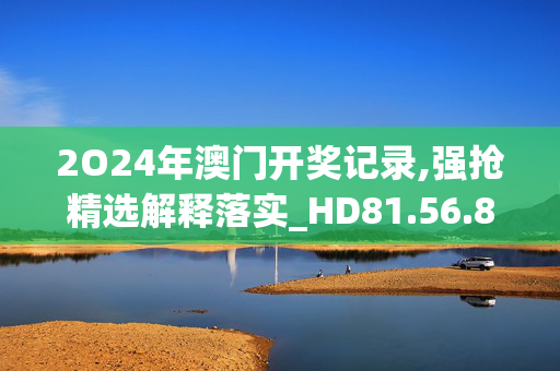 2O24年澳门开奖记录,强抢精选解释落实_HD81.56.81