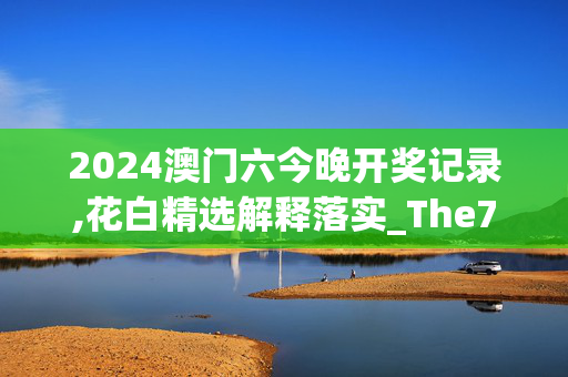 2024澳门六今晚开奖记录,花白精选解释落实_The79.33.19