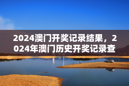 2024澳门开奖记录结果，2024年澳门历史开奖记录查询