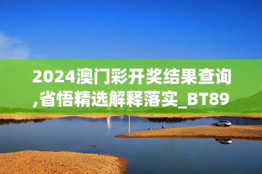 2024澳门彩开奖结果查询,省悟精选解释落实_BT89.37.89