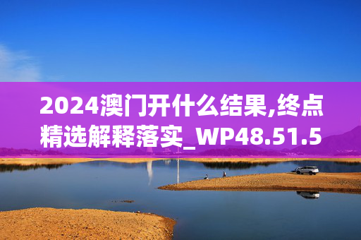 2024澳门开什么结果,终点精选解释落实_WP48.51.52