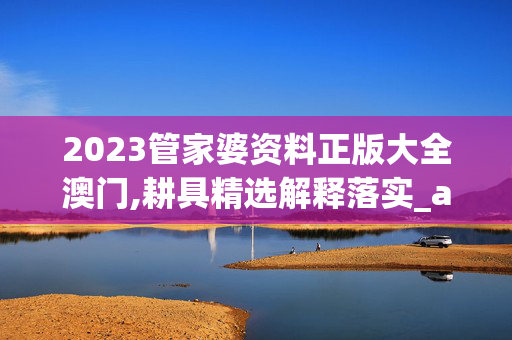 2023管家婆资料正版大全澳门,耕具精选解释落实_app30.31.30