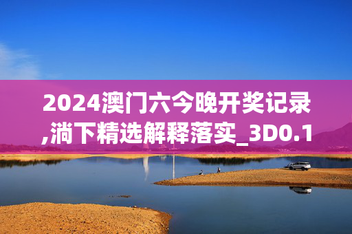 2024澳门六今晚开奖记录,淌下精选解释落实_3D0.100.100