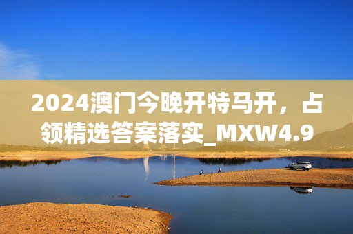 2024澳门今晚开特马开，占领精选答案落实_MXW4.95