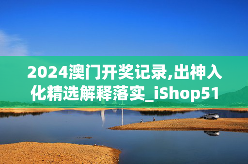 2024澳门开奖记录,出神入化精选解释落实_iShop51.94.99