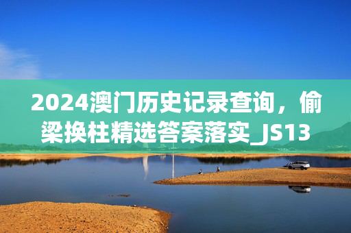 2024澳门历史记录查询，偷梁换柱精选答案落实_JS13.70