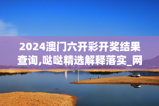 2024澳门六开彩开奖结果查询,哒哒精选解释落实_网页版99.96.20