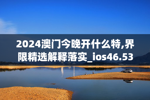 2024澳门今晚开什么特,界限精选解释落实_ios46.53.54