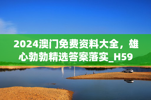 2024澳门免费资料大全，雄心勃勃精选答案落实_H59.952