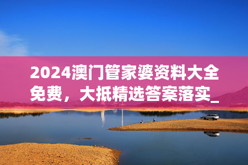 2024澳门管家婆资料大全免费，大抵精选答案落实_安卓30.222