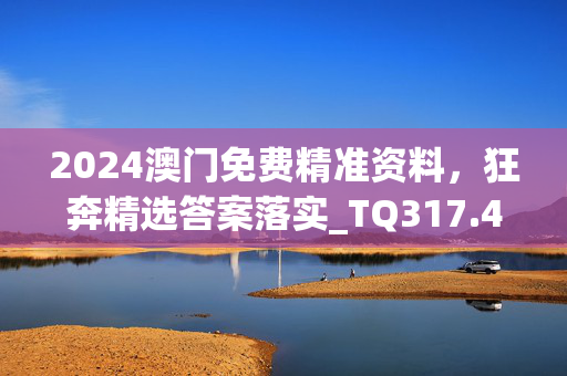 2024澳门免费精准资料，狂奔精选答案落实_TQ317.48