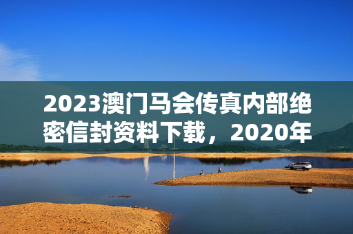 2023澳门马会传真内部绝密信封资料下载，2020年澳门马会传真绝密封信