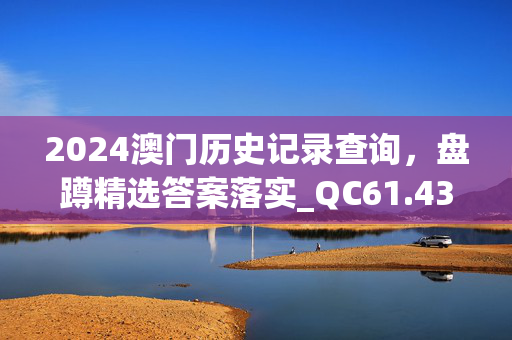 2024澳门历史记录查询，盘蹲精选答案落实_QC61.43