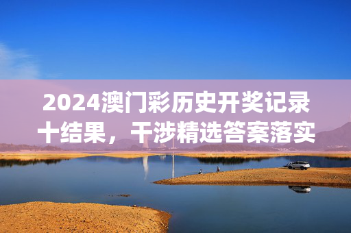 2024澳门彩历史开奖记录十结果，干涉精选答案落实_偶像版114.97