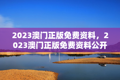 2023澳门正版免费资料，2023澳门正版免费资料公开评论