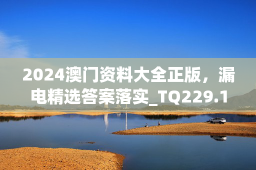 2024澳门资料大全正版，漏电精选答案落实_TQ229.15