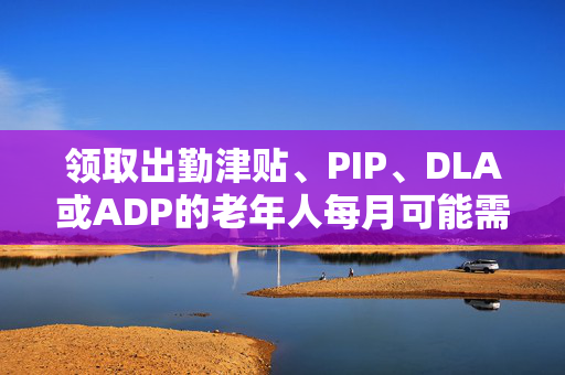 领取出勤津贴、PIP、DLA或ADP的老年人每月可能需要额外支付326英镑