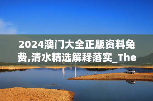 2024澳门大全正版资料免费,清水精选解释落实_The28.18.17