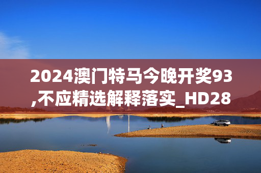 2024澳门特马今晚开奖93,不应精选解释落实_HD28.54.17