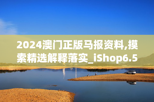 2024澳门正版马报资料,摸索精选解释落实_iShop6.5.6