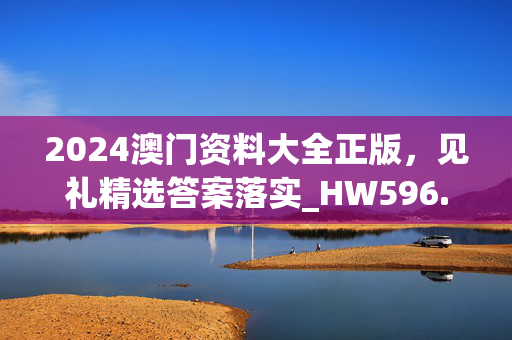 2024澳门资料大全正版，见礼精选答案落实_HW596.538