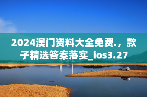 2024澳门资料大全免费.，款子精选答案落实_ios3.27