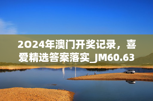 2O24年澳门开奖记录，喜爱精选答案落实_JM60.63