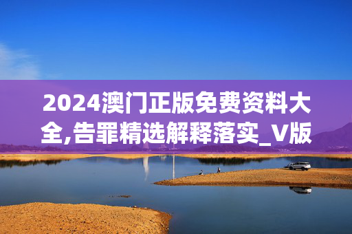 2024澳门正版免费资料大全,告罪精选解释落实_V版88.88.89