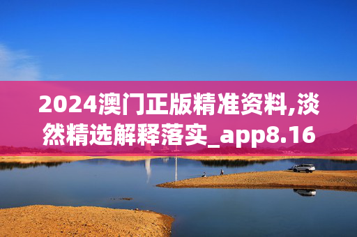 2024澳门正版精准资料,淡然精选解释落实_app8.16.8