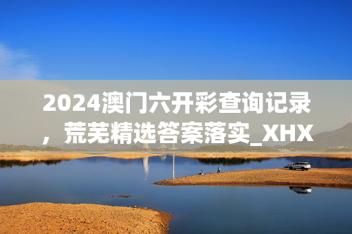 2024澳门六开彩查询记录，荒芜精选答案落实_XHX95.1