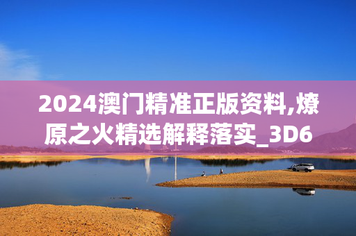 2024澳门精准正版资料,燎原之火精选解释落实_3D60.75.79