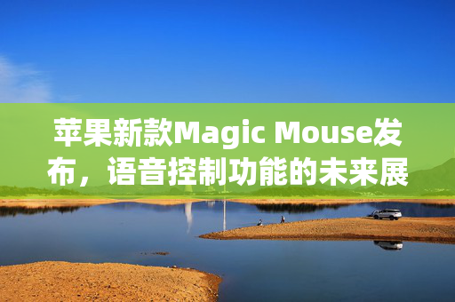 苹果新款Magic Mouse发布，语音控制功能的未来展望（2026）