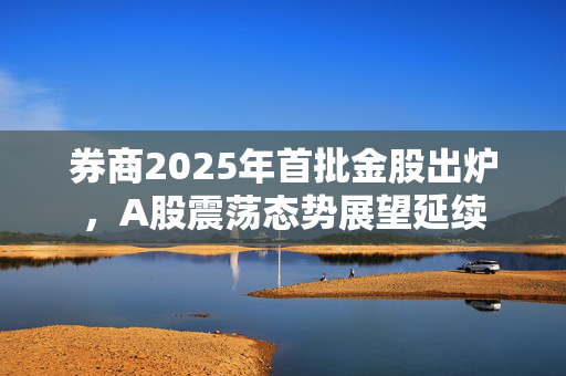 券商2025年首批金股出炉，A股震荡态势展望延续