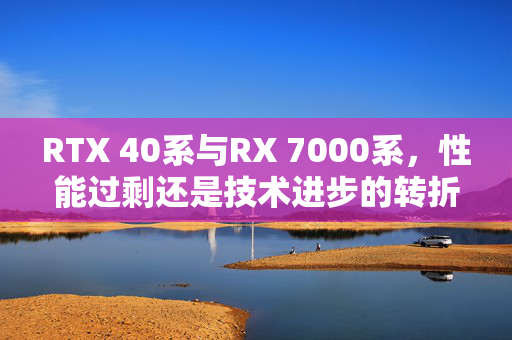 RTX 40系与RX 7000系，性能过剩还是技术进步的转折点？