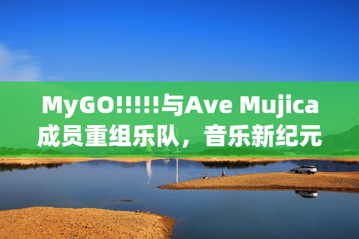 MyGO!!!!!与Ave Mujica成员重组乐队，音乐新纪元开启