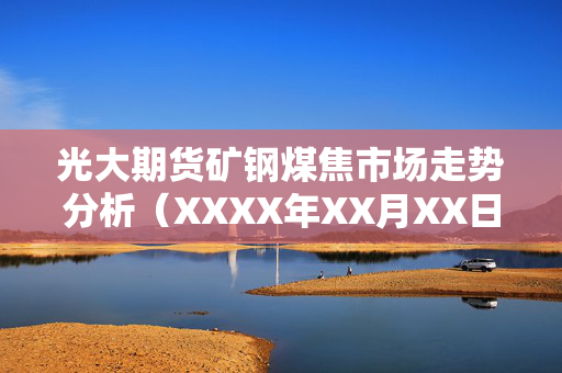 光大期货矿钢煤焦市场走势分析（XXXX年XX月XX日期货日报）