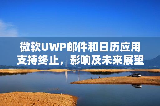 微软UWP邮件和日历应用支持终止，影响及未来展望