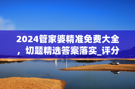 2024管家婆精准免费大全，切题精选答案落实_评分版4.360