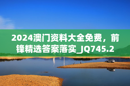 2024澳门资料大全免费，前锋精选答案落实_JQ745.2