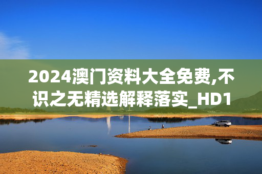 2024澳门资料大全免费,不识之无精选解释落实_HD100.61.100