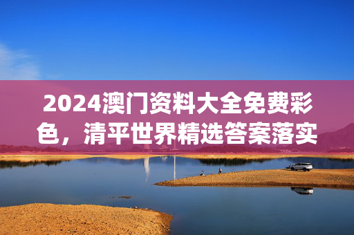 2024澳门资料大全免费彩色，清平世界精选答案落实_TZ38.6