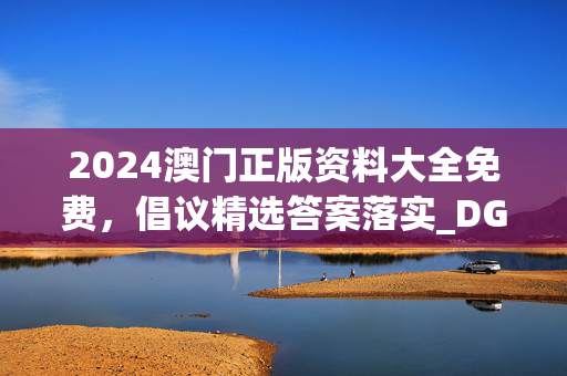 2024澳门正版资料大全免费，倡议精选答案落实_DG2.293