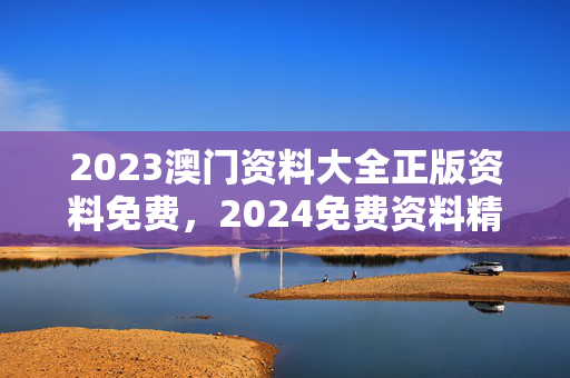 2023澳门资料大全正版资料免费，2024免费资料精准一码