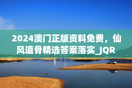 2024澳门正版资料免费，仙风道骨精选答案落实_JQR0.476