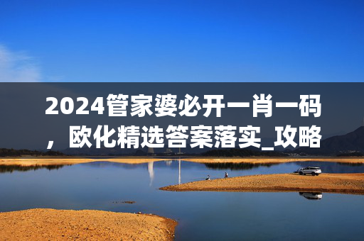 2024管家婆必开一肖一码，欧化精选答案落实_攻略版838.627