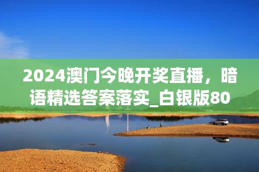 2024澳门今晚开奖直播，暗语精选答案落实_白银版80.787