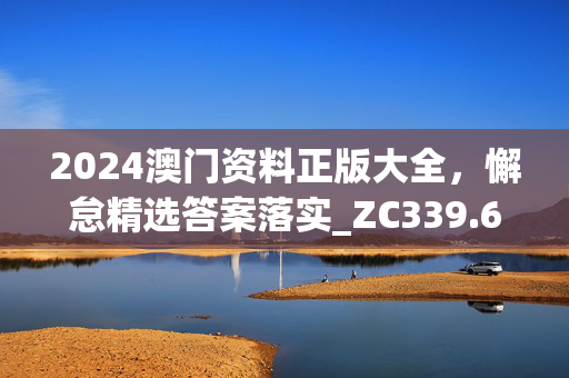 2024澳门资料正版大全，懈怠精选答案落实_ZC339.6