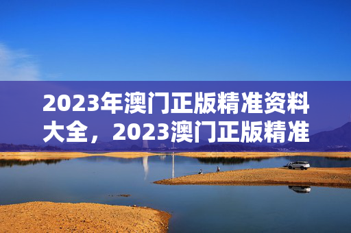 2023年澳门正版精准资料大全，2023澳门正版精准资料大全天天彩